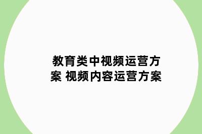 教育类中视频运营方案 视频内容运营方案